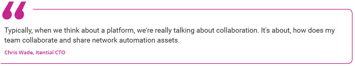 “Typically, when we think about a platform, we’re really talking about collaboration. It’s about, how does my team collaborate and share network automation assets.” - Chris Wade, Itential CTO